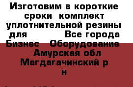 Изготовим в короткие сроки  комплект уплотнительной резины для XRB 6,  - Все города Бизнес » Оборудование   . Амурская обл.,Магдагачинский р-н